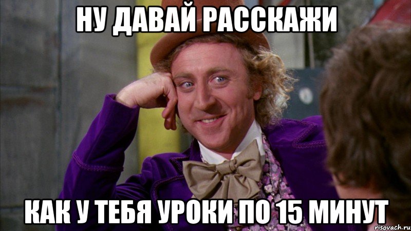 Ну давай расскажи Как у тебя уроки по 15 минут, Мем Ну давай расскажи (Вилли Вонка)