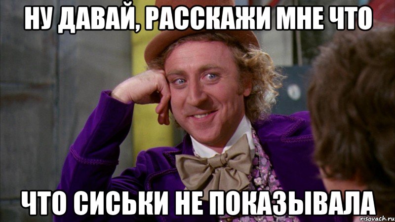 НУ ДАВАЙ, РАССКАЖИ МНЕ ЧТО ЧТО СИСЬКИ НЕ ПОКАЗЫВАЛА, Мем Ну давай расскажи (Вилли Вонка)