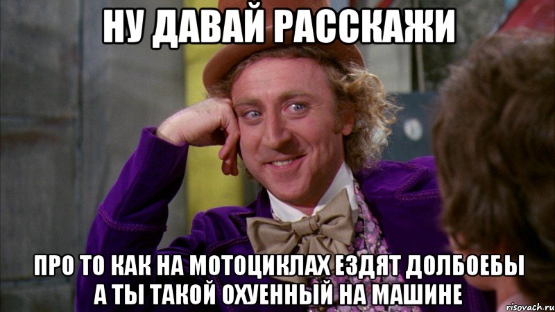 ну давай расскажи про то как на мотоциклах ездят долбоебы а ты такой охуенный на машине, Мем Ну давай расскажи (Вилли Вонка)