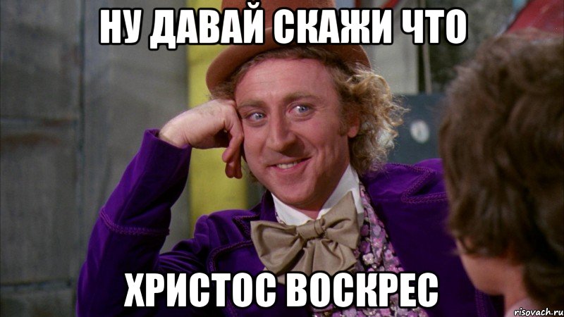 Ну давай скажи что Христос воскрес, Мем Ну давай расскажи (Вилли Вонка)