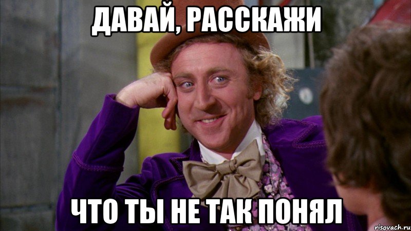 давай, расскажи что ты не так понял, Мем Ну давай расскажи (Вилли Вонка)