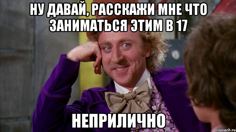 ну давай, расскажи мне что заниматься этим в 17 НЕПРИЛИЧНО, Мем Ну давай расскажи (Вилли Вонка)