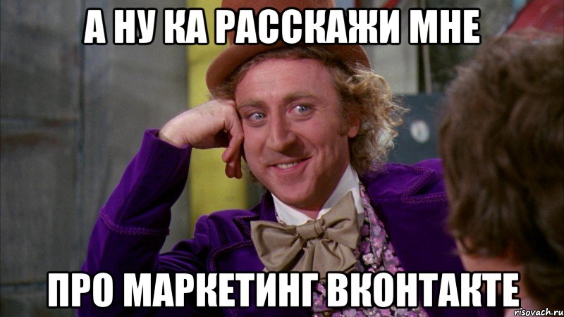 А ну ка расскажи мне про маркетинг вконтакте, Мем Ну давай расскажи (Вилли Вонка)