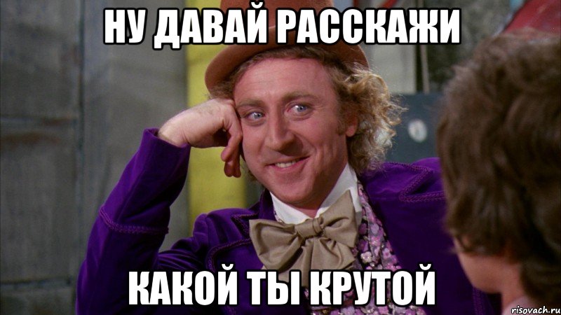 Ну давай расскажи Какой ты крутой, Мем Ну давай расскажи (Вилли Вонка)