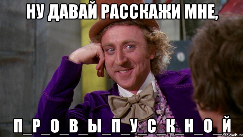 НУ ДАВАЙ РАССКАЖИ МНЕ, П_Р_О_В_Ы_П_У_С_К_Н_О_Й, Мем Ну давай расскажи (Вилли Вонка)