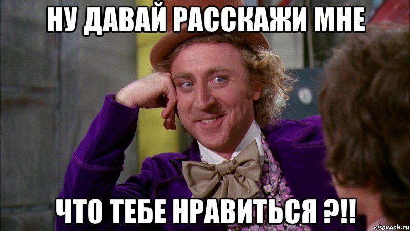 Ну давай расскажи мне что тебе нравиться ?!!, Мем Ну давай расскажи (Вилли Вонка)