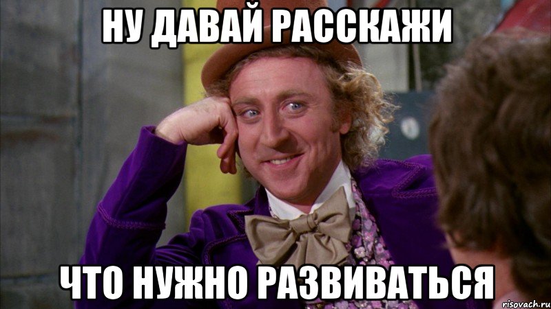 Ну давай расскажи что нужно развиваться, Мем Ну давай расскажи (Вилли Вонка)