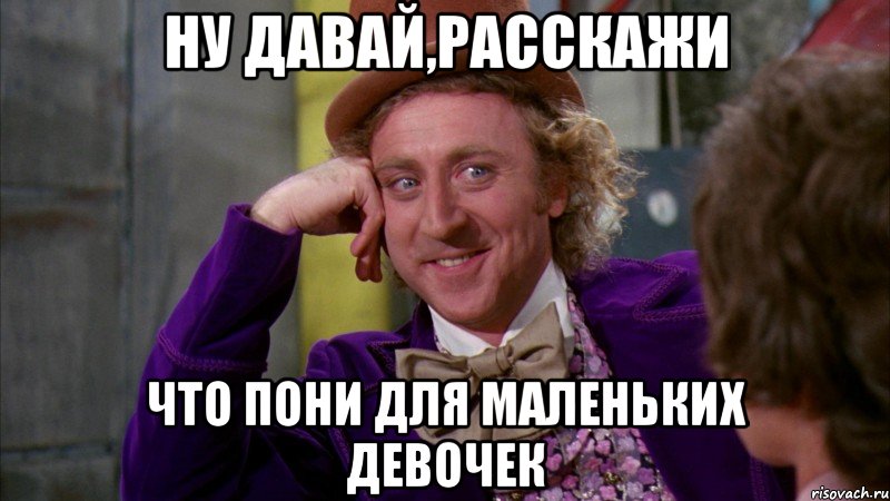 ну давай,расскажи что пони для маленьких девочек, Мем Ну давай расскажи (Вилли Вонка)