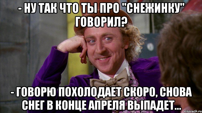 - ну так что ты про "Снежинку" говорил? - говорю похолодает скоро, снова снег в конце апреля выпадет..., Мем Ну давай расскажи (Вилли Вонка)