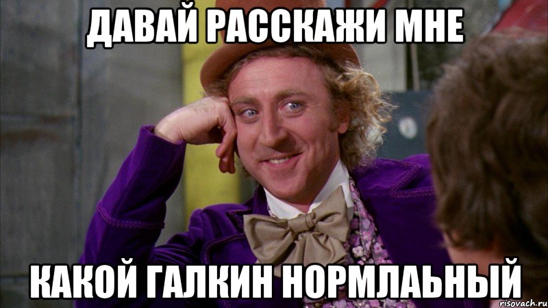 Давай расскажи мне Какой Галкин нормлаьный, Мем Ну давай расскажи (Вилли Вонка)