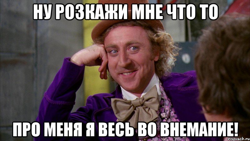 Ну розкажи мне что то Про меня я весь во внемание!, Мем Ну давай расскажи (Вилли Вонка)