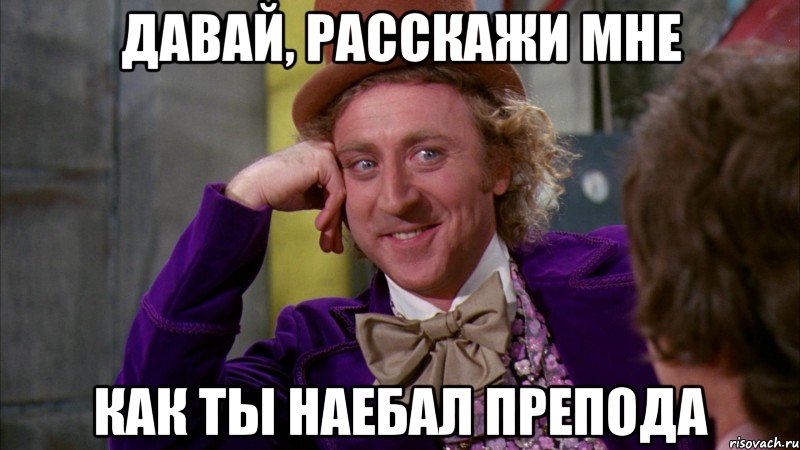 ДАВАЙ, РАССКАЖИ МНЕ КАК ТЫ НАЕБАЛ ПРЕПОДА, Мем Ну давай расскажи (Вилли Вонка)