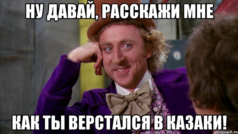 ну давай, расскажи мне как ты верстался в казаки!, Мем Ну давай расскажи (Вилли Вонка)