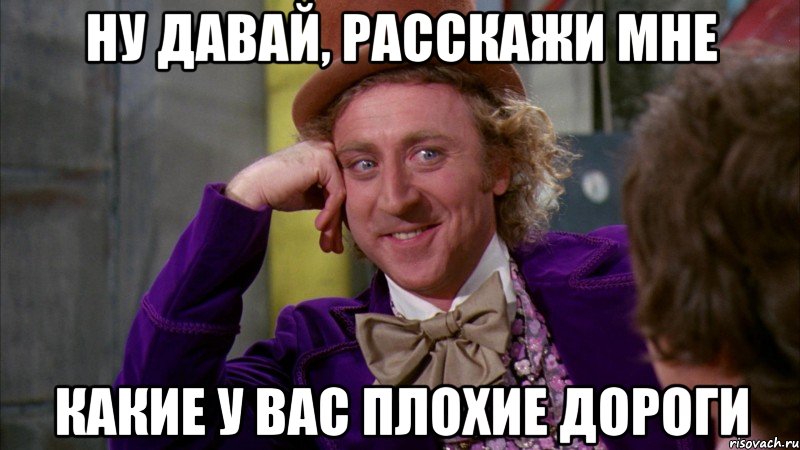 Ну давай, расскажи мне какие у вас плохие дороги, Мем Ну давай расскажи (Вилли Вонка)