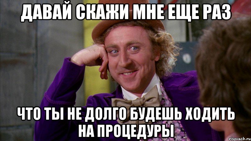 Давай скажи мне еще раз что ты не долго будешь ходить на процедуры, Мем Ну давай расскажи (Вилли Вонка)