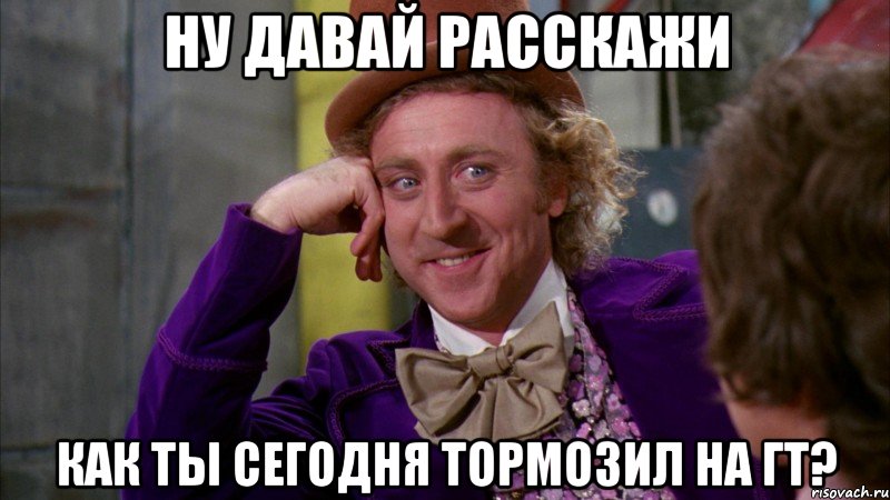 ну давай расскажи как ты сегодня тормозил на ГТ?, Мем Ну давай расскажи (Вилли Вонка)