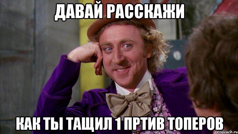 ДАВАЙ РАССКАЖИ КАК ТЫ ТАЩИЛ 1 ПРТИВ ТОПЕРОВ, Мем Ну давай расскажи (Вилли Вонка)