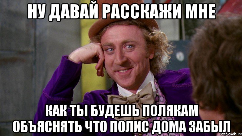 ну давай расскажи мне как ты будешь полякам объяснять что полис дома забыл, Мем Ну давай расскажи (Вилли Вонка)