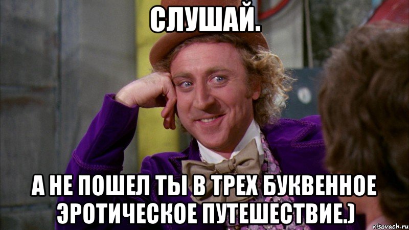 Слушай. А не пошел ты в трех буквенное эротическое путешествие.), Мем Ну давай расскажи (Вилли Вонка)