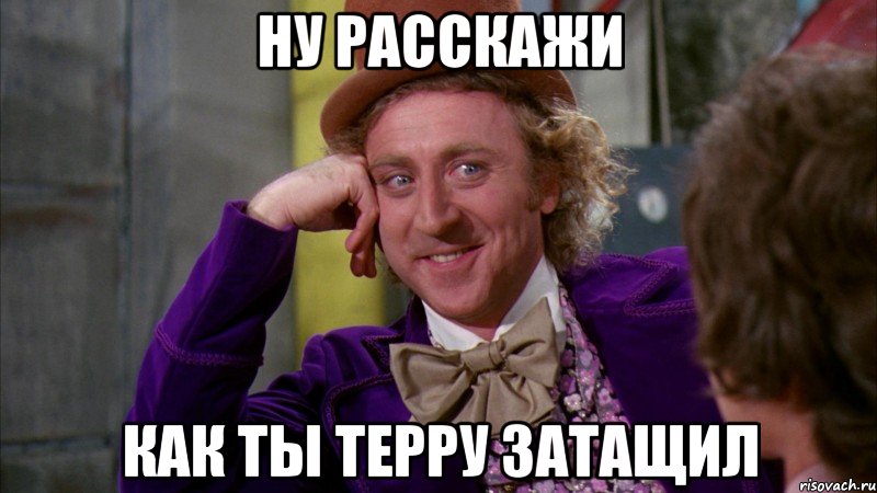 Ну расскажи Как ты терру затащил, Мем Ну давай расскажи (Вилли Вонка)