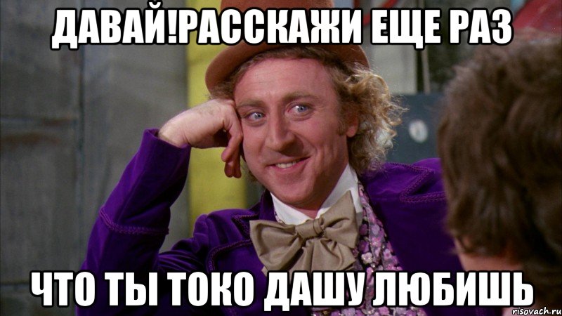 Давай!расскажи еще раз что ты токо Дашу любишь, Мем Ну давай расскажи (Вилли Вонка)