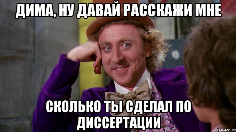 Дима, ну давай расскажи мне Сколько ты сделал по диссертации, Мем Ну давай расскажи (Вилли Вонка)