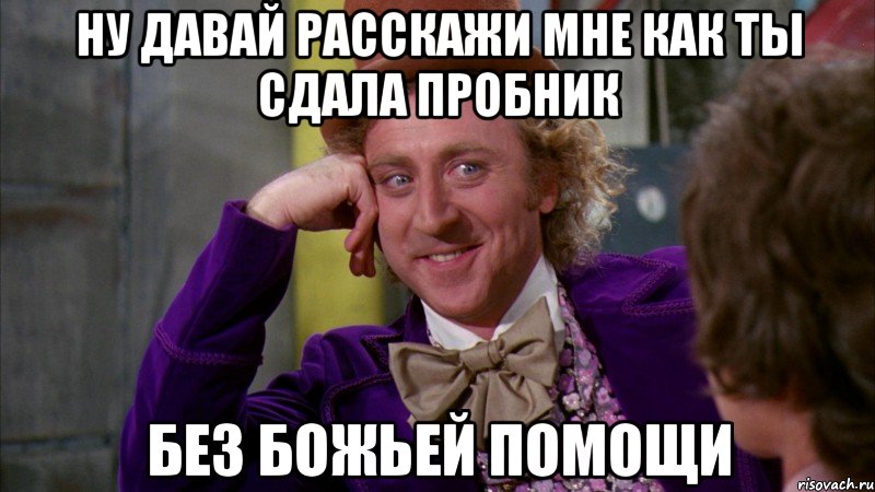 Ну давай расскажи мне как ты сдала пробник без божьей помощи, Мем Ну давай расскажи (Вилли Вонка)