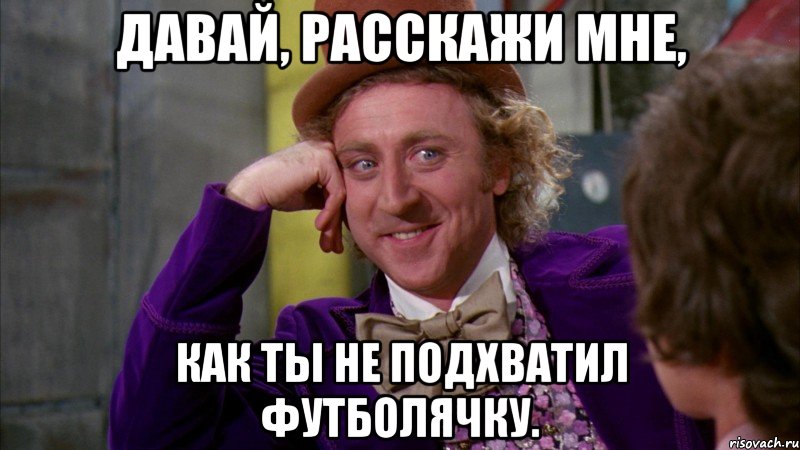 Давай, расскажи мне, как ты не подхватил Футболячку., Мем Ну давай расскажи (Вилли Вонка)