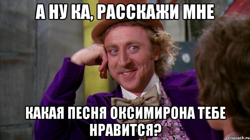 а ну ка, расскажи мне какая песня Оксимирона тебе нравится?, Мем Ну давай расскажи (Вилли Вонка)