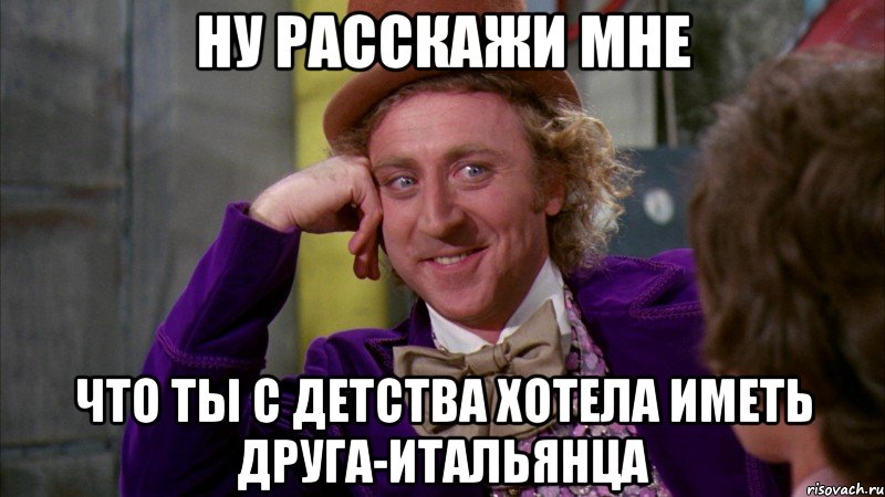 Ну расскажи мне что ты с детства хотела иметь друга-итальянца, Мем Ну давай расскажи (Вилли Вонка)