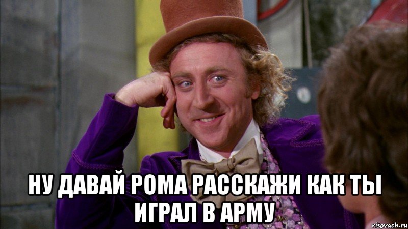  Ну давай Рома расскажи как ты играл в АРМУ, Мем Ну давай расскажи (Вилли Вонка)