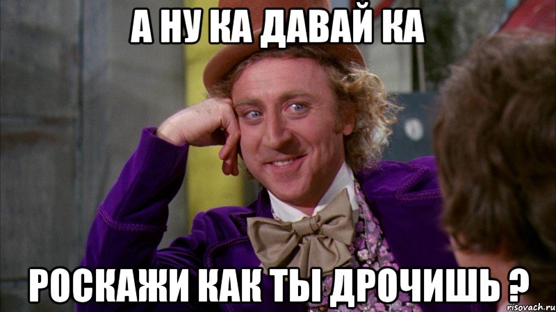 А ну ка давай ка Роскажи как ты дрочишь ?, Мем Ну давай расскажи (Вилли Вонка)