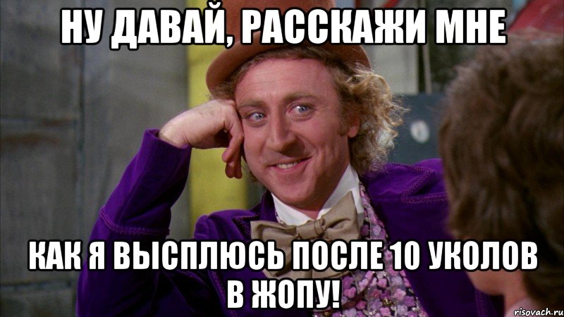 Ну давай, расскажи мне как я высплюсь после 10 уколов в жопу!, Мем Ну давай расскажи (Вилли Вонка)