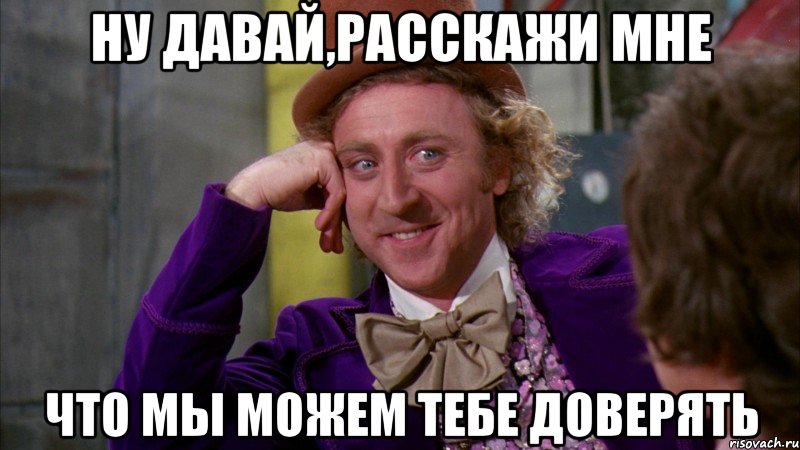 Ну давай,расскажи мне что мы можем тебе доверять, Мем Ну давай расскажи (Вилли Вонка)