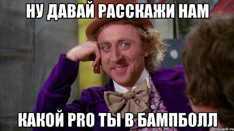 НУ ДАВАЙ РАССКАЖИ НАМ КАКОЙ PRO ТЫ В БАМПБОЛЛ, Мем Ну давай расскажи (Вилли Вонка)