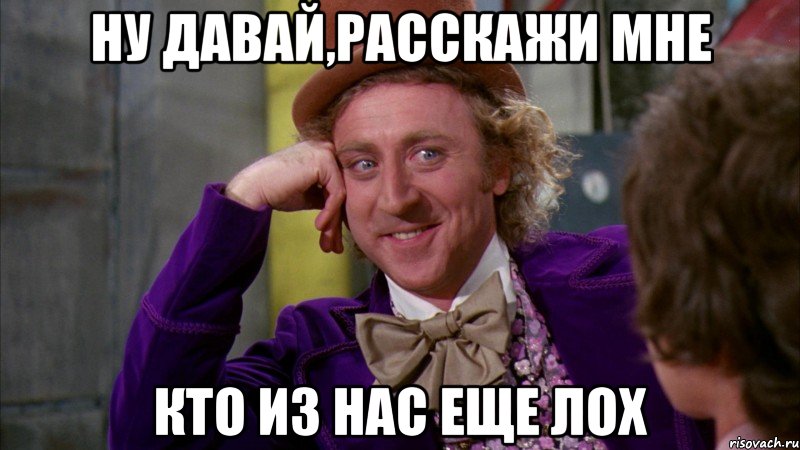 Ну давай,расскажи мне Кто из нас еще лох, Мем Ну давай расскажи (Вилли Вонка)