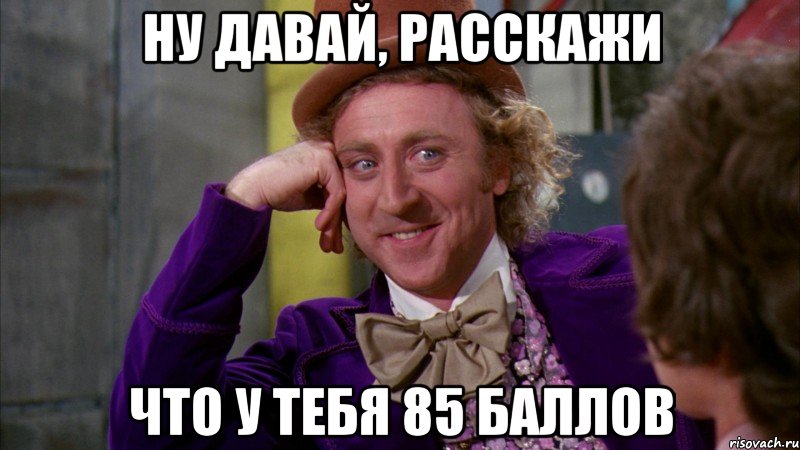 ну давай, расскажи что у тебя 85 баллов, Мем Ну давай расскажи (Вилли Вонка)