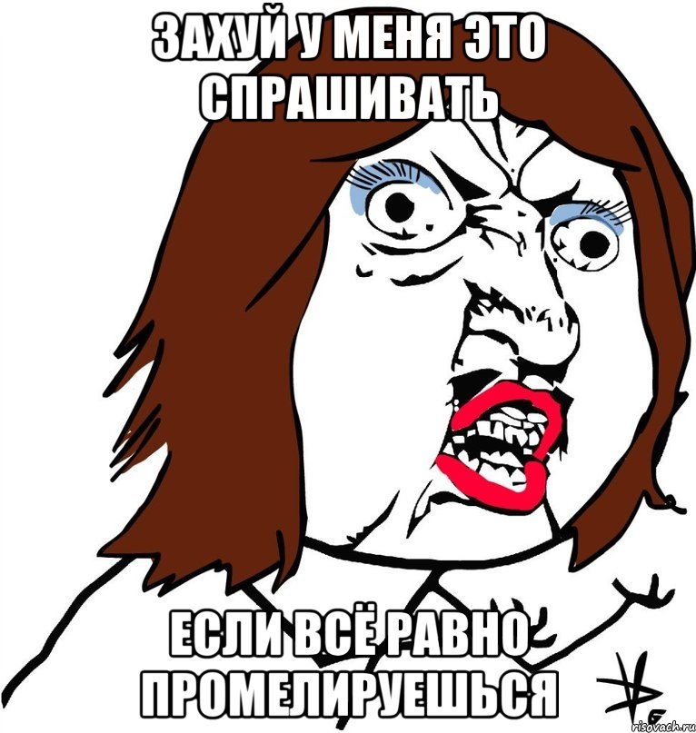 захуй у меня это спрашивать если всё равно промелируешься, Мем Ну почему (девушка)