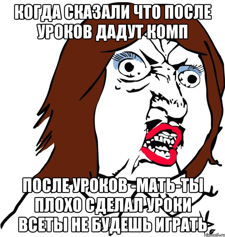 Когда сказали что после уроков дадут комп После уроков -мать-ты плохо сделал уроки всеты не будешь играть, Мем Ну почему (девушка)