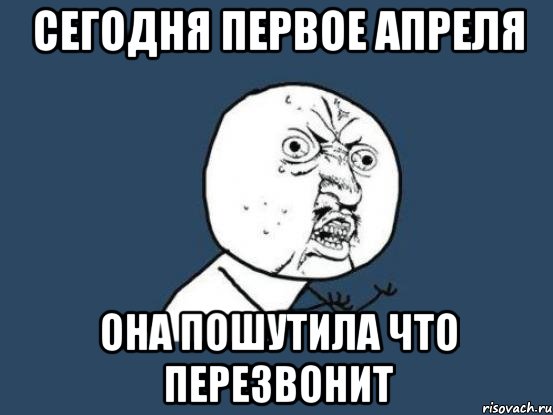 сегодня первое апреля она пошутила что перезвонит, Мем Ну почему