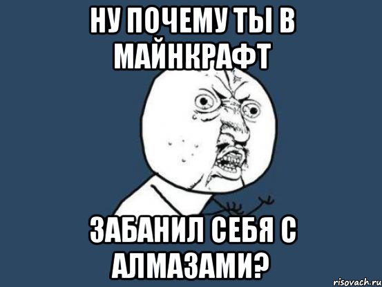 Ну почему ты в майнкрафт забанил себя с алмазами?, Мем Ну почему