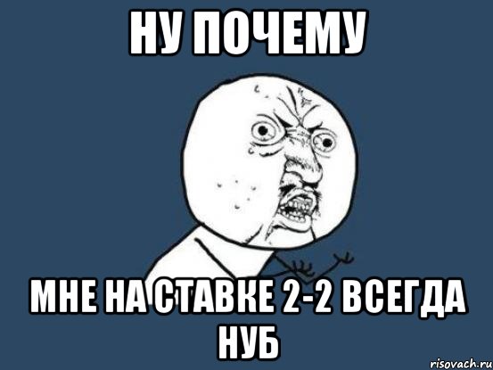 нУ ПОЧЕМУ мНЕ НА СТАВКЕ 2-2 ВСЕГДА НУБ, Мем Ну почему