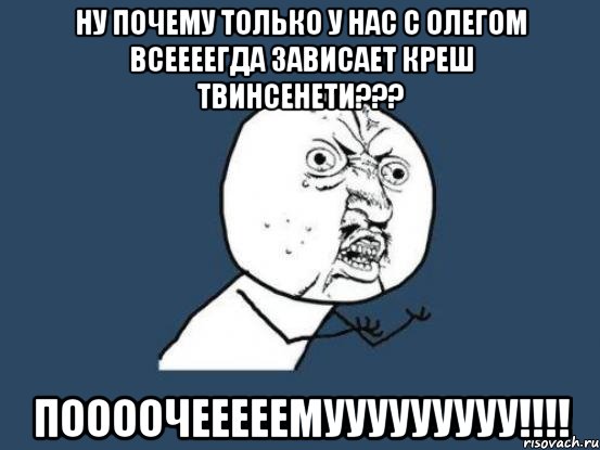 Ну почему только у нас с олегом всеееегда зависает креш твинсенети??? Поооочееееемууууууууу!!!!, Мем Ну почему