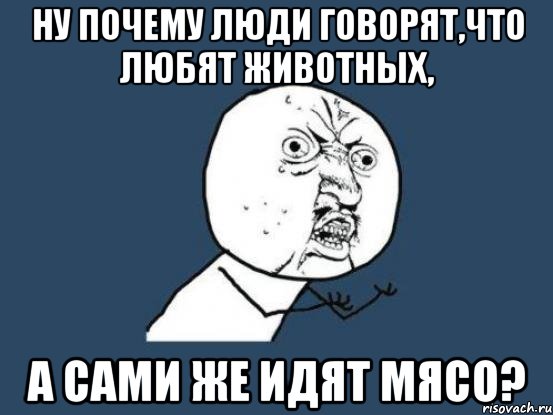 Ну почему люди говорят,что любят животных, а сами же идят мясо?, Мем Ну почему