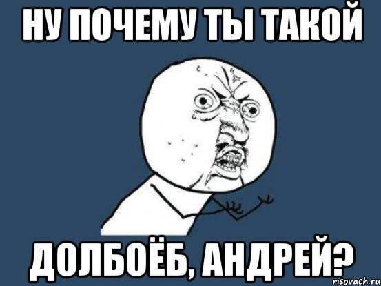 ну почему ты такой долбоёб, Андрей?, Мем Ну почему