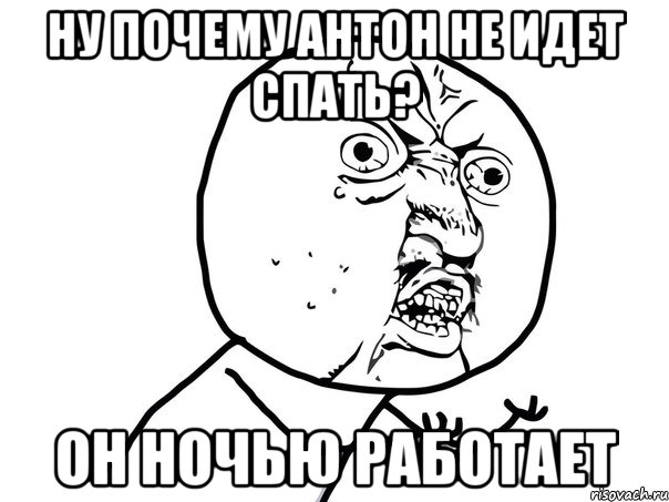 ну почему Антон не идет спать? он ночью работает, Мем Ну почему (белый фон)