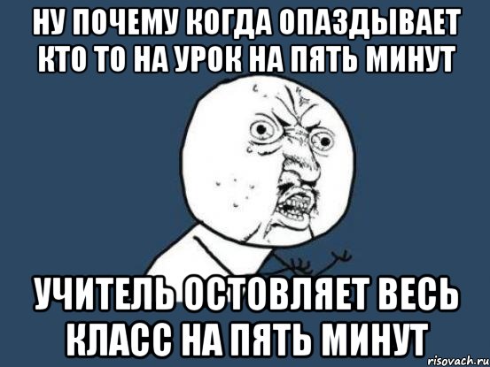 Ну почему когда опаздывает кто то на урок на пять минут Учитель остовляет весь класс на пять минут, Мем Ну почему