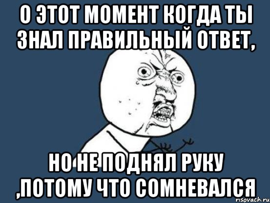 О ЭТОТ МОМЕНТ КОГДА ТЫ ЗНАЛ ПРАВИЛЬНЫЙ ОТВЕТ, НО НЕ ПОДНЯЛ РУКУ ,ПОТОМУ ЧТО СОМНЕВАЛСЯ, Мем Ну почему