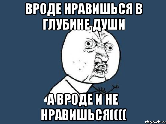 Вроде нравишься в глубине души А вроде и не нравишься((((, Мем Ну почему