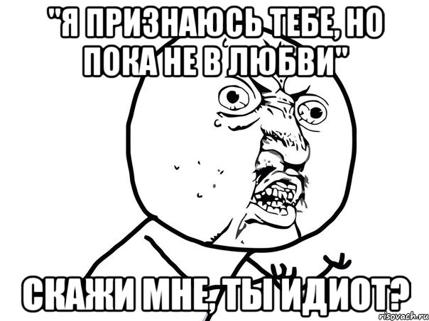 "Я признаюсь тебе, но пока не в любви" Скажи мне, ТЫ ИДИОТ?, Мем Ну почему (белый фон)